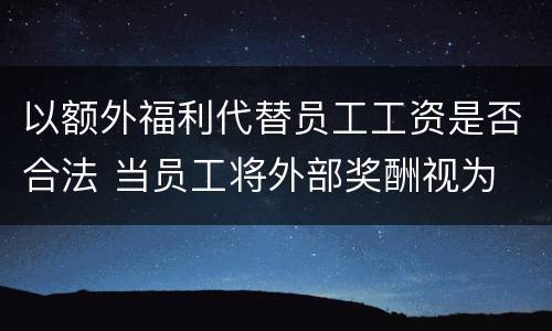 以额外福利代替员工工资是否合法 当员工将外部奖酬视为