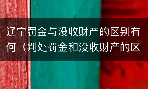 辽宁罚金与没收财产的区别有何（判处罚金和没收财产的区别）