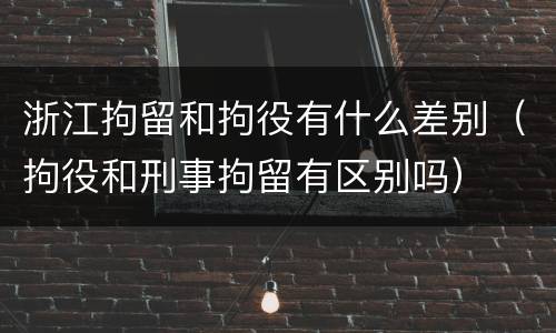 浙江拘留和拘役有什么差别（拘役和刑事拘留有区别吗）