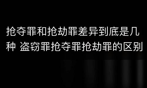 抢夺罪和抢劫罪差异到底是几种 盗窃罪抢夺罪抢劫罪的区别