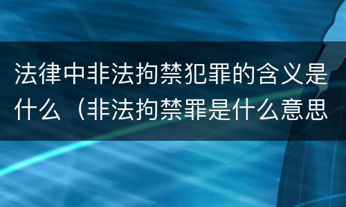 法律中非法拘禁犯罪的含义是什么（非法拘禁罪是什么意思）