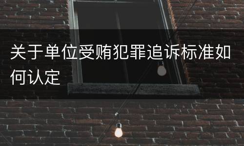 关于单位受贿犯罪追诉标准如何认定