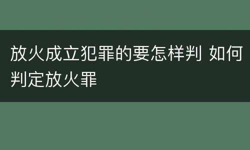 放火成立犯罪的要怎样判 如何判定放火罪