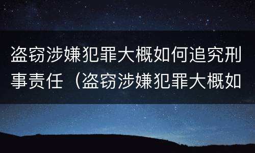 盗窃涉嫌犯罪大概如何追究刑事责任（盗窃涉嫌犯罪大概如何追究刑事责任呢）