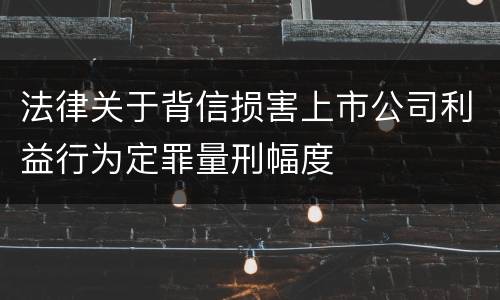 法律关于背信损害上市公司利益行为定罪量刑幅度