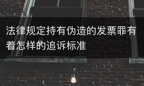 法律规定持有伪造的发票罪有着怎样的追诉标准