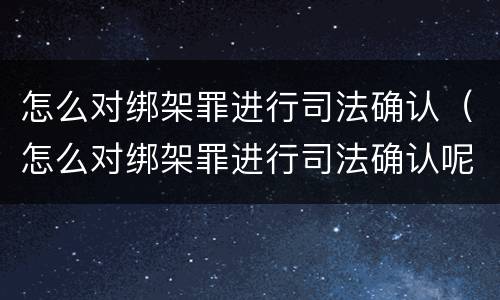 怎么对绑架罪进行司法确认（怎么对绑架罪进行司法确认呢）