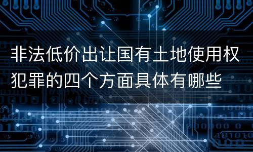 非法低价出让国有土地使用权犯罪的四个方面具体有哪些