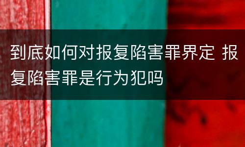 到底如何对报复陷害罪界定 报复陷害罪是行为犯吗