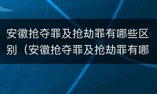 安徽抢夺罪及抢劫罪有哪些区别（安徽抢夺罪及抢劫罪有哪些区别图片）