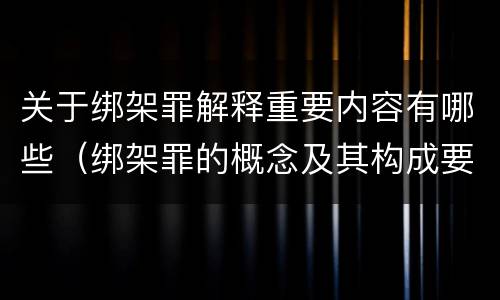 关于绑架罪解释重要内容有哪些（绑架罪的概念及其构成要件）