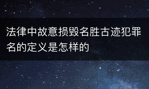 法律中故意损毁名胜古迹犯罪名的定义是怎样的