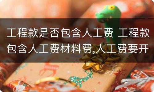 工程款是否包含人工费 工程款包含人工费材料费,人工费要开票吗