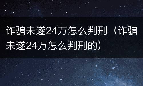 诈骗未遂24万怎么判刑（诈骗未遂24万怎么判刑的）