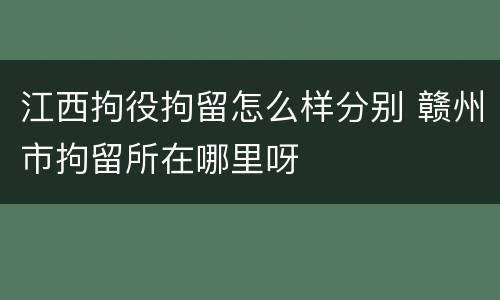 江西拘役拘留怎么样分别 赣州市拘留所在哪里呀