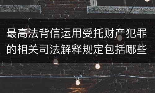 最高法背信运用受托财产犯罪的相关司法解释规定包括哪些内容