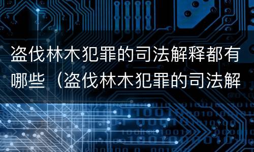 盗伐林木犯罪的司法解释都有哪些（盗伐林木犯罪的司法解释都有哪些案例）