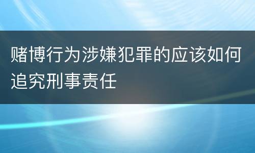 赌博行为涉嫌犯罪的应该如何追究刑事责任