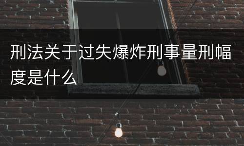 刑法关于过失爆炸刑事量刑幅度是什么