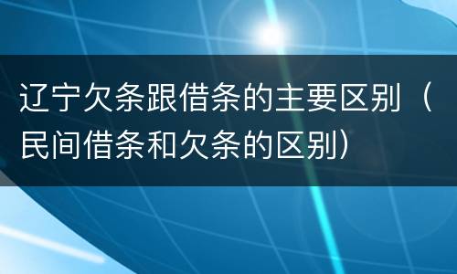 辽宁欠条跟借条的主要区别（民间借条和欠条的区别）