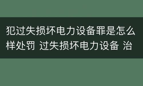 犯过失损坏电力设备罪是怎么样处罚 过失损坏电力设备 治安处罚