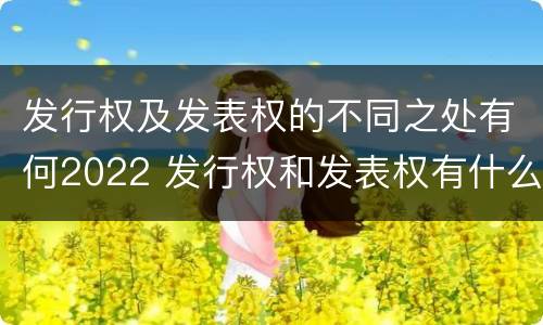 发行权及发表权的不同之处有何2022 发行权和发表权有什么区别