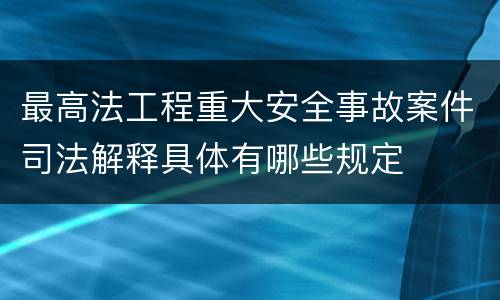 最高法工程重大安全事故案件司法解释具体有哪些规定