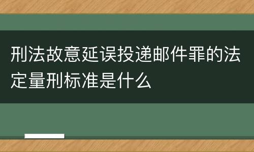 刑法故意延误投递邮件罪的法定量刑标准是什么