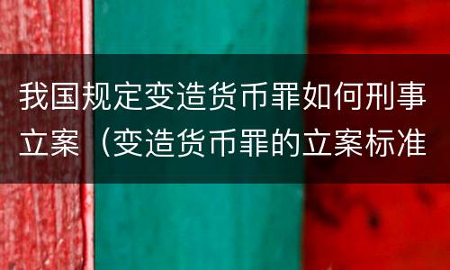我国规定变造货币罪如何刑事立案（变造货币罪的立案标准）