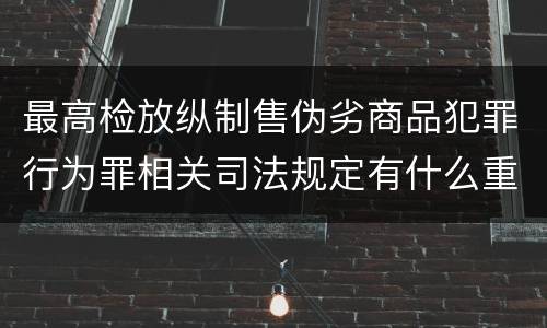 最高检放纵制售伪劣商品犯罪行为罪相关司法规定有什么重要内容
