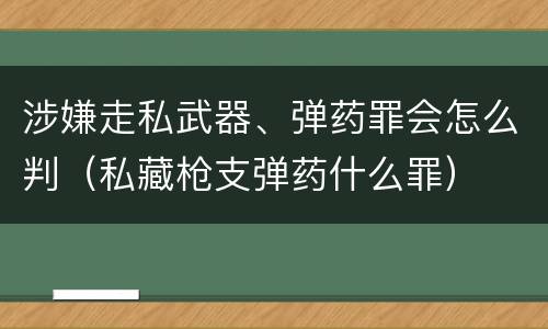 涉嫌走私武器、弹药罪会怎么判（私藏枪支弹药什么罪）