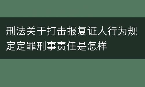 刑法关于打击报复证人行为规定定罪刑事责任是怎样