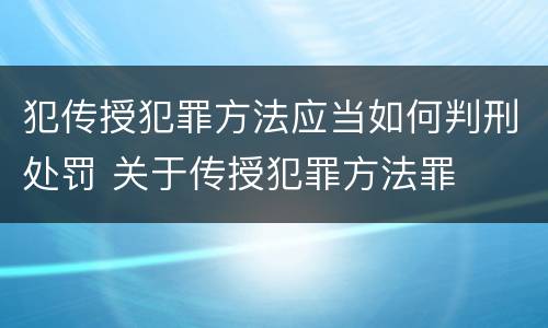 犯传授犯罪方法应当如何判刑处罚 关于传授犯罪方法罪