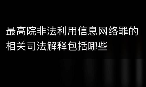 最高院非法利用信息网络罪的相关司法解释包括哪些
