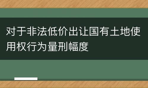 对于非法低价出让国有土地使用权行为量刑幅度