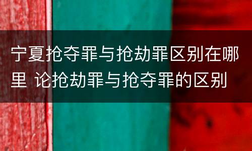 宁夏抢夺罪与抢劫罪区别在哪里 论抢劫罪与抢夺罪的区别