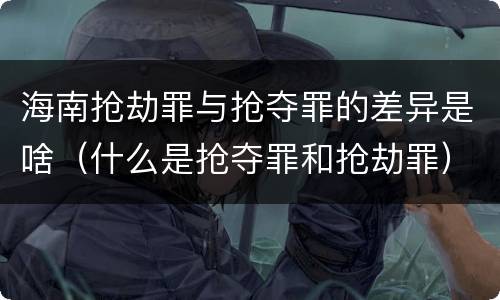 海南抢劫罪与抢夺罪的差异是啥（什么是抢夺罪和抢劫罪）