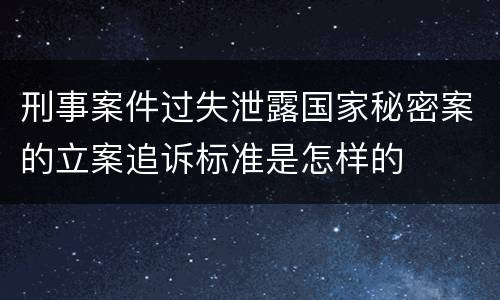 刑事案件过失泄露国家秘密案的立案追诉标准是怎样的