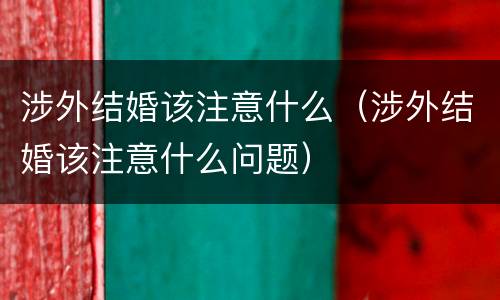涉外结婚该注意什么（涉外结婚该注意什么问题）