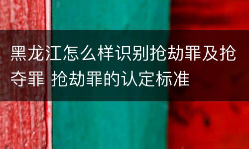 黑龙江怎么样识别抢劫罪及抢夺罪 抢劫罪的认定标准