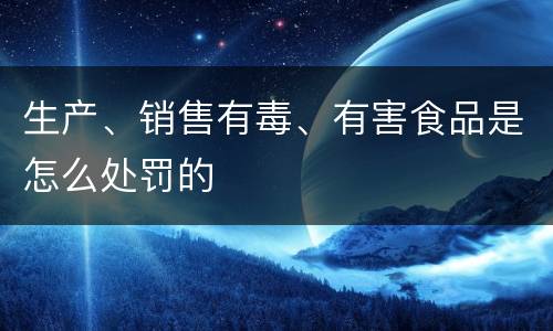 生产、销售有毒、有害食品是怎么处罚的