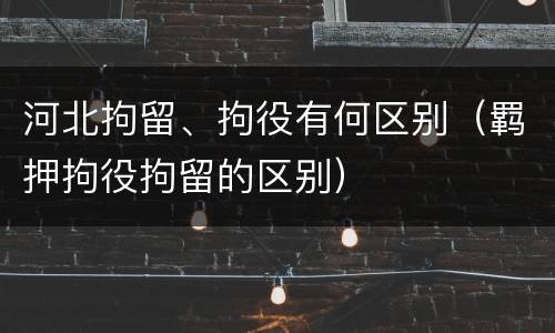河北拘留、拘役有何区别（羁押拘役拘留的区别）
