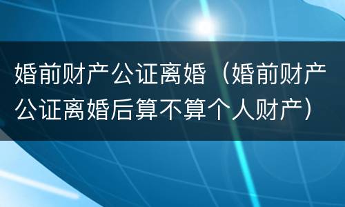 婚前财产公证离婚（婚前财产公证离婚后算不算个人财产）