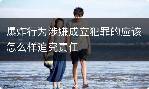 爆炸行为涉嫌成立犯罪的应该怎么样追究责任