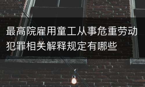 最高院雇用童工从事危重劳动犯罪相关解释规定有哪些