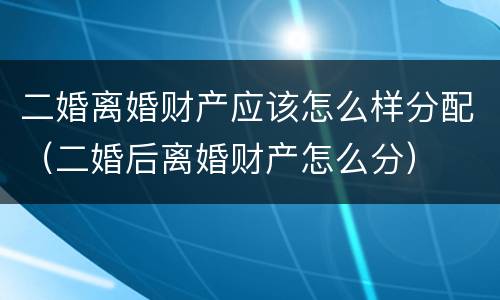 二婚离婚财产应该怎么样分配（二婚后离婚财产怎么分）