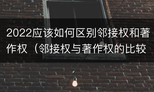 2022应该如何区别邻接权和著作权（邻接权与著作权的比较）