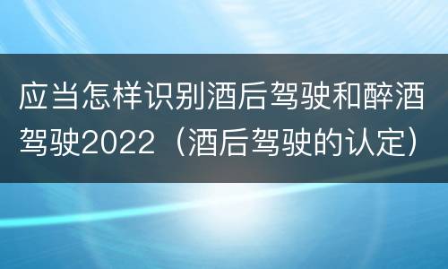 应当怎样识别酒后驾驶和醉酒驾驶2022（酒后驾驶的认定）