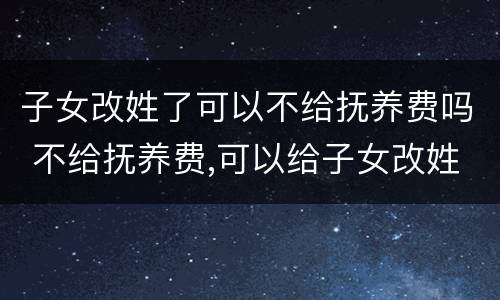子女改姓了可以不给抚养费吗 不给抚养费,可以给子女改姓吗