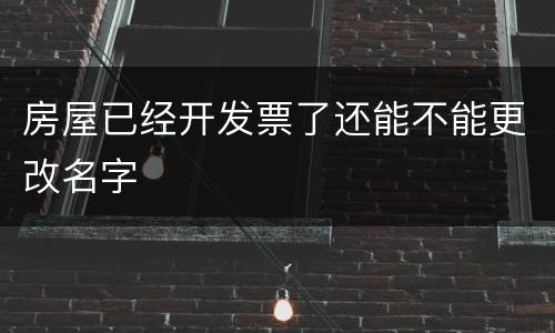 房屋已经开发票了还能不能更改名字